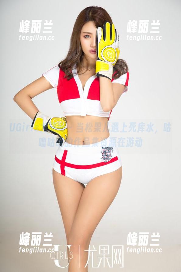UGirls尤果网 - 当松果儿遇上死库水，咕噜咕噜的作品集资源在游动