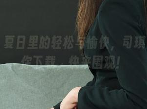 丽柜 – 夏日里的轻松与愉快，司琪图集等你下载，快来围观！