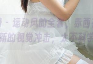 稚乖画册 – 运动风的全套，赤西夜夜又来了一波新的视觉冲击，太不科学了吧？