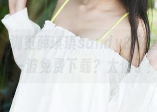 美媛馆 – 浏览薛琪琪sandy的浴室瞬间，来一波免费下载？太值了！